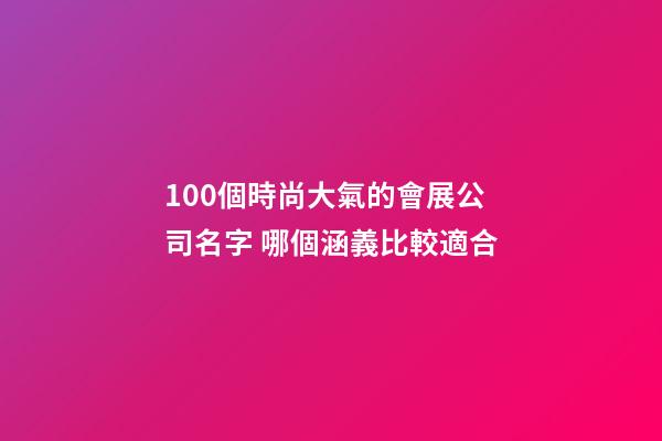 100個時尚大氣的會展公司名字 哪個涵義比較適合-第1張-公司起名-玄機派